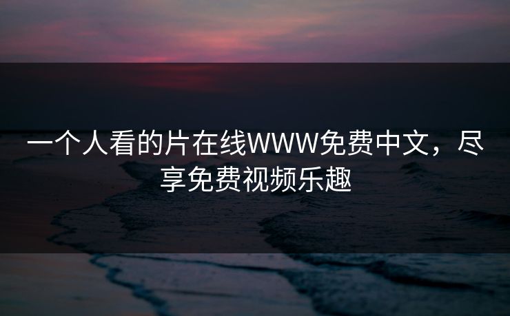 一个人看的片在线WWW免费中文，尽享免费视频乐趣