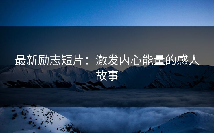最新励志短片：激发内心能量的感人故事