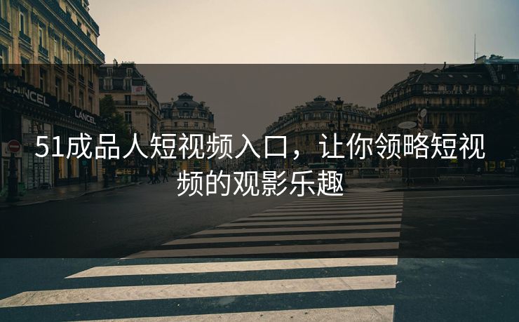 51成品人短视频入口,让你领略短视频的观影乐趣 51成品人短视频入口,让你领略短视频的观影乐趣
