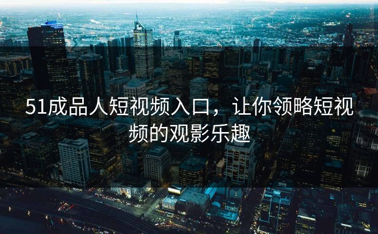 51成品人短视频入口，让你领略短视频的观影乐趣