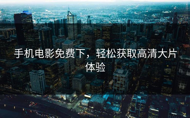 手机电影免费下,轻松获取高清大片体验 手机电影免费下,轻松获取高清大片体验