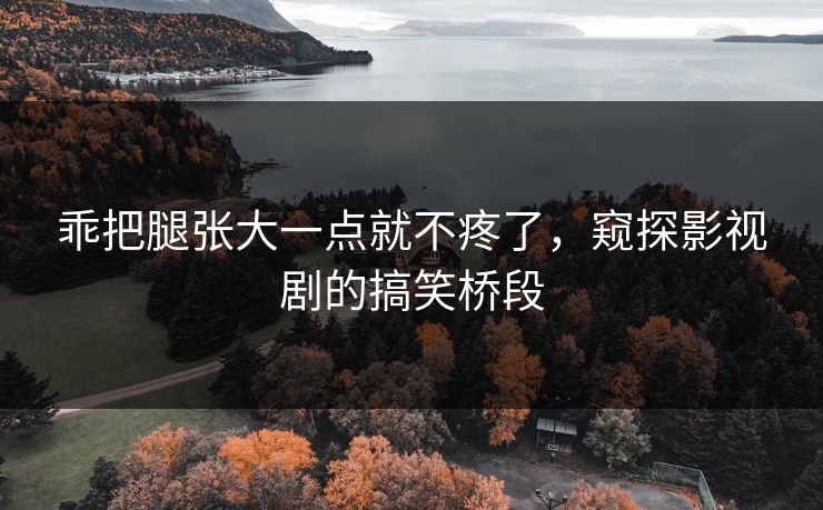 乖把腿张大一点就不疼了，窥探影视剧的搞笑桥段
