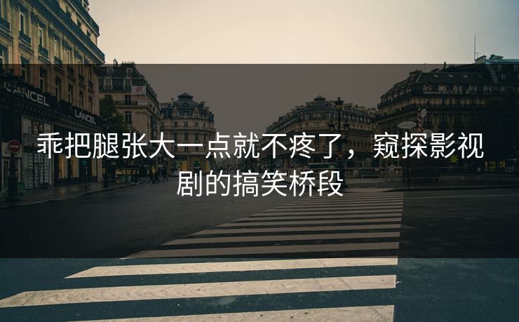 乖把腿张大一点就不疼了，窥探影视剧的搞笑桥段