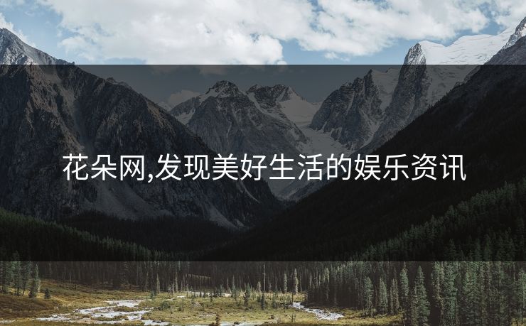 花朵网,发现美好生活的娱乐资讯