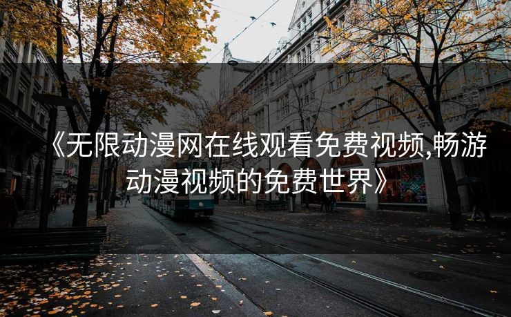 《无限动漫网在线观看免费视频,畅游动漫视频的免费世界》 《无限动漫网在线观看免费视频,畅游动漫视频的免费世界》
