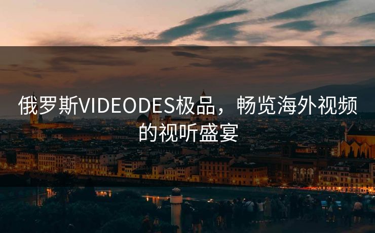 俄罗斯VIDEODES极品，畅览海外视频的视听盛宴