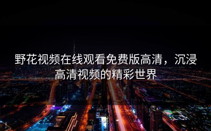 野花视频在线观看免费版高清，沉浸高清视频的精彩世界