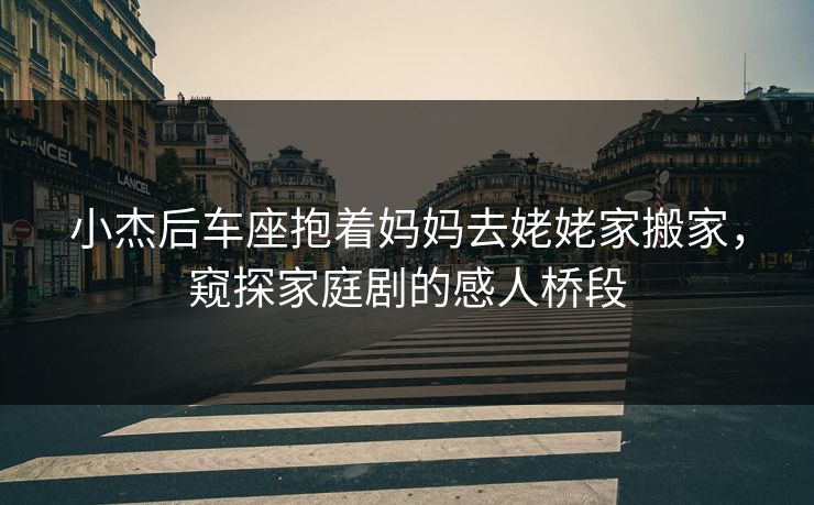 小杰后车座抱着妈妈去姥姥家搬家，窥探家庭剧的感人桥段
