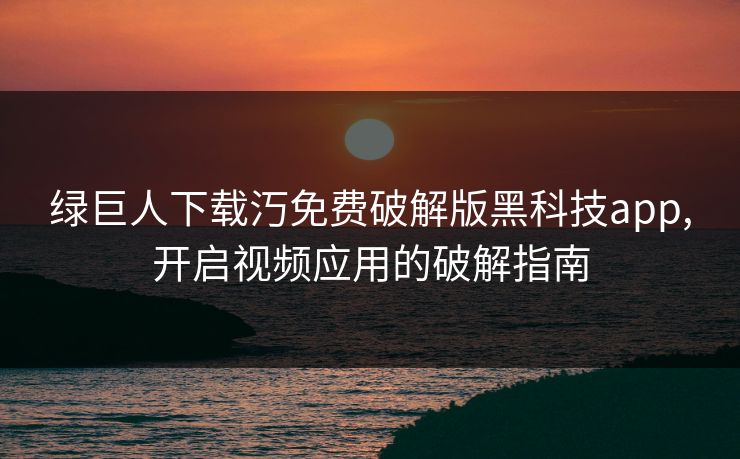 绿巨人下载汅免费破解版黑科技app,开启视频应用的破解指南