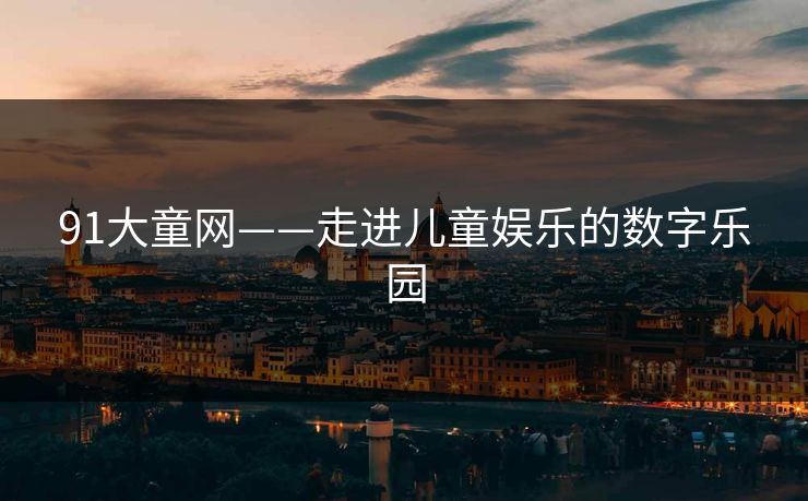 91大童网——走进儿童娱乐的数字乐园 91大童网——走进儿童娱乐的数字乐园