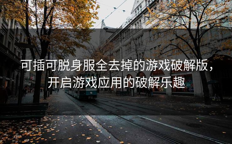 可插可脱身服全去掉的游戏破解版，开启游戏应用的破解乐趣