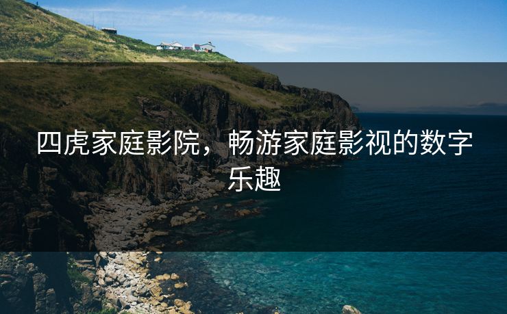 四虎家庭影院,畅游家庭影视的数字乐趣 四虎家庭影院,畅游家庭影视的数字乐趣