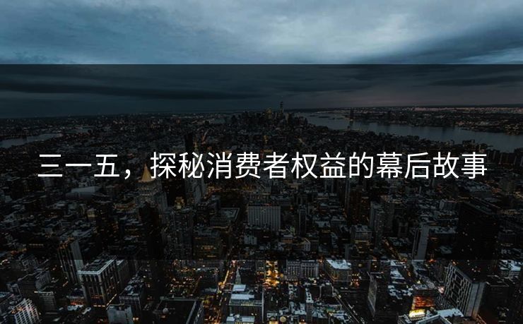 三一五,探秘消费者权益的幕后故事 三一五,探秘消费者权益的幕后故事