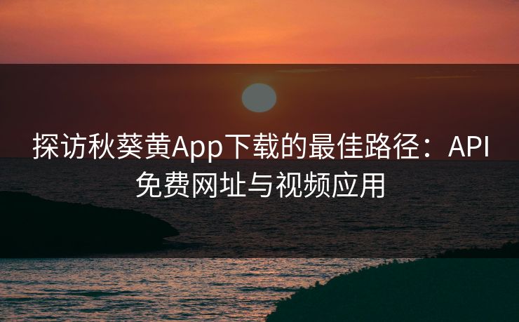 探访秋葵黄App下载的最佳路径:API免费网址与视频应用