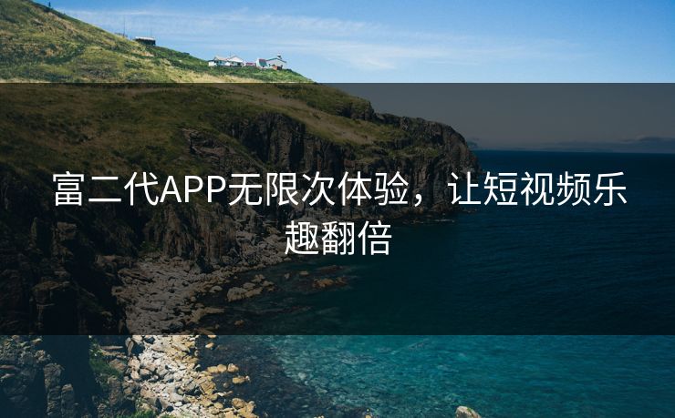 富二代APP无限次体验,让短视频乐趣翻倍