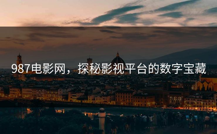 987电影网,探秘影视平台的数字宝藏 987电影网,探秘影视平台的数字宝藏