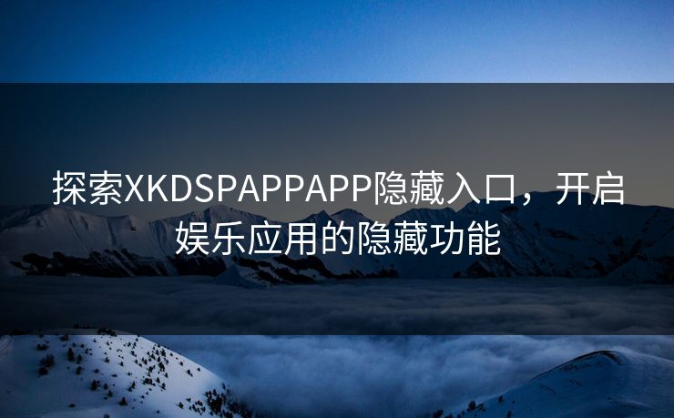 探索XKDSPAPPAPP隐藏入口,开启娱乐应用的隐藏功能 探索XKDSPAPPAPP隐藏入口,开启娱乐应用的隐藏功能