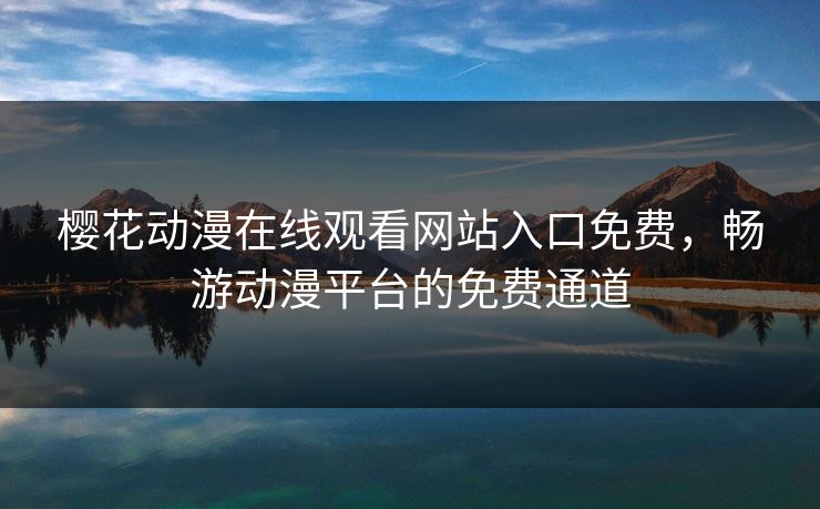 樱花动漫在线观看网站入口免费,畅游动漫平台的免费通道 樱花动漫在线观看网站入口免费,畅游动漫平台的免费通道