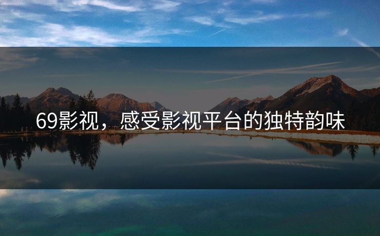69影视,感受影视平台的独特韵味 69影视,感受影视平台的独特韵味