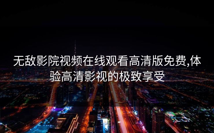 无敌影院视频在线观看高清版免费,体验高清影视的极致享受 无敌影院视频在线观看高清版免费,体验高清影视的极致享受