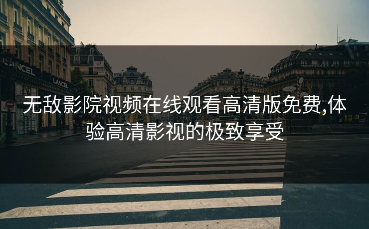 无敌影院视频在线观看高清版免费,体验高清影视的极致享受 无敌影院视频在线观看高清版免费,体验高清影视的极致享受