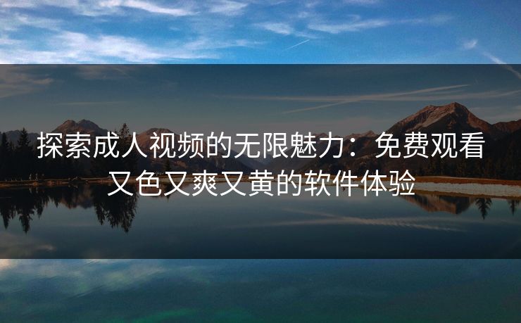 探索成人视频的无限魅力：免费观看又色又爽又黄的软件体验