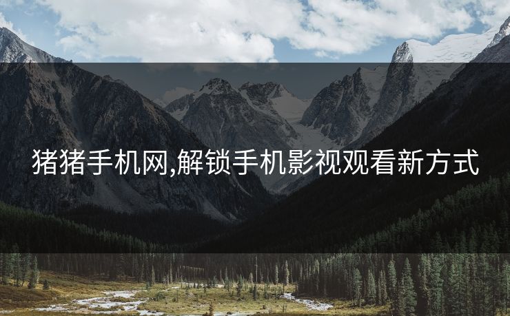 猪猪手机网,解锁手机影视观看新方式 猪猪手机网,解锁手机影视观看新方式