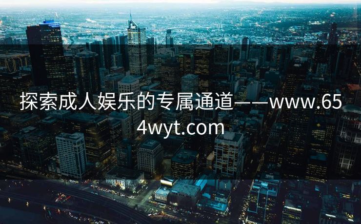 探索成人娱乐的专属通道——www.654wyt.com 探索成人娱乐的专属通道——www.654wyt.com