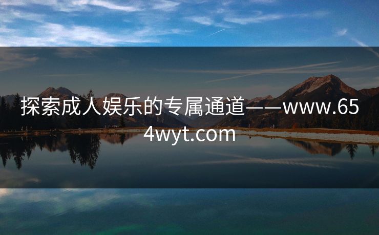 探索成人娱乐的专属通道——www.654wyt.com 探索成人娱乐的专属通道——www.654wyt.com