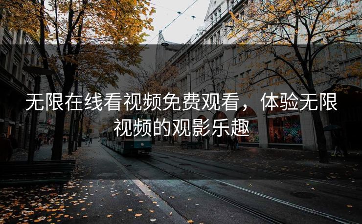 无限在线看视频免费观看,体验无限视频的观影乐趣