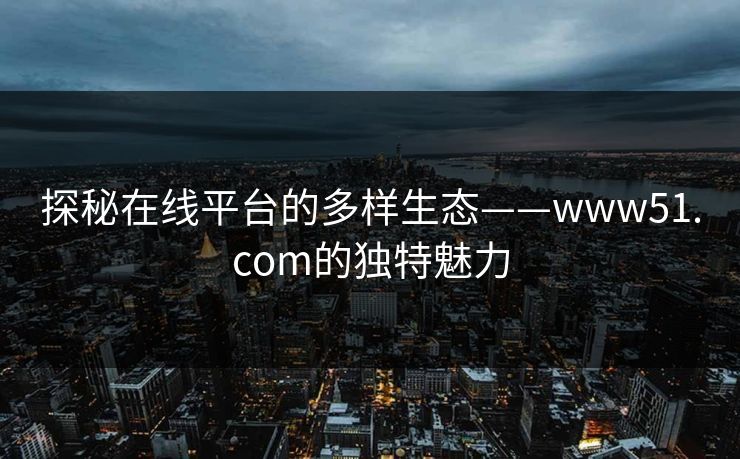 探秘在线平台的多样生态——www51.com的独特魅力 探秘在线平台的多样生态——www51.com的独特魅力