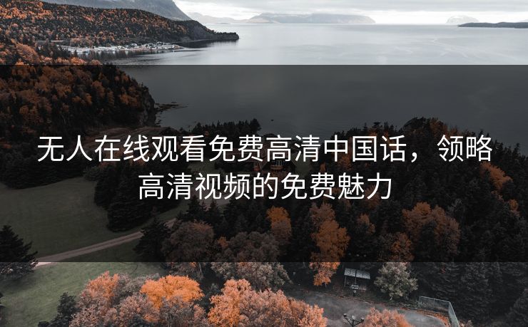 无人在线观看免费高清中国话,领略高清视频的免费魅力 无人在线观看免费高清中国话,领略高清视频的免费魅力