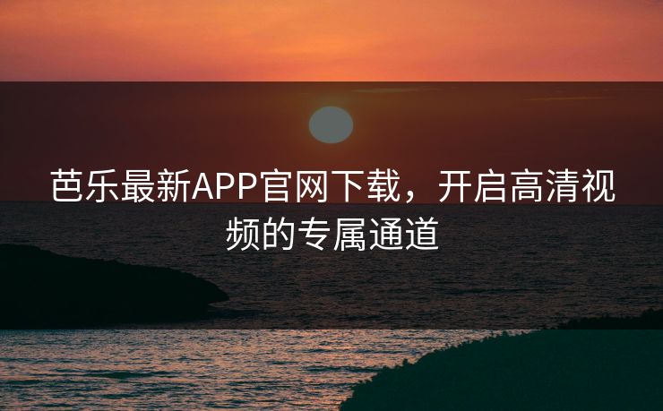 芭乐最新APP官网下载,开启高清视频的专属通道 芭乐最新APP官网下载,开启高清视频的专属通道
