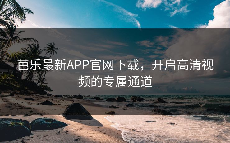 芭乐最新APP官网下载,开启高清视频的专属通道 芭乐最新APP官网下载,开启高清视频的专属通道