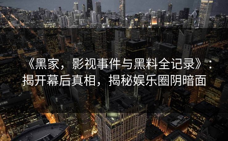 《黑家,影视事件与黑料全记录》:揭开幕后真相,揭秘娱乐圈阴暗面 《黑家,影视事件与黑料全记录》:揭开幕后真相,揭秘娱乐圈阴暗面