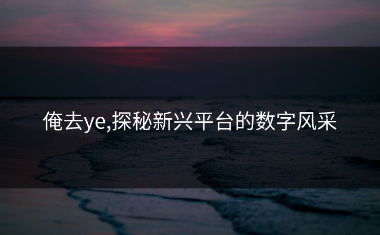 俺去ye,探秘新兴平台的数字风采 俺去ye,探秘新兴平台的数字风采