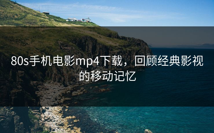 80s手机电影mp4下载,回顾经典影视的移动记忆 80s手机电影mp4下载,回顾经典影视的移动记忆