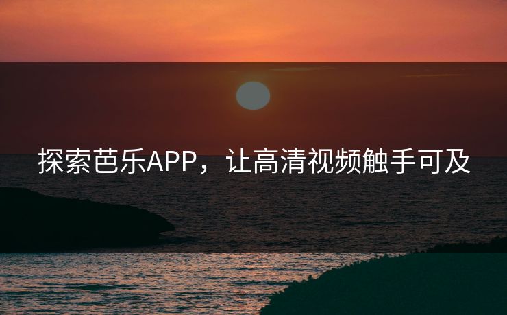 探索芭乐APP,让高清视频触手可及 探索芭乐APP,让高清视频触手可及