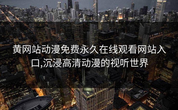 黄网站动漫免费永久在线观看网站入口,沉浸高清动漫的视听世界