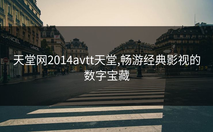 天堂网2014avtt天堂,畅游经典影视的数字宝藏 天堂网2014avtt天堂,畅游经典影视的数字宝藏
