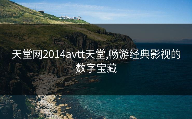 天堂网2014avtt天堂,畅游经典影视的数字宝藏 天堂网2014avtt天堂,畅游经典影视的数字宝藏