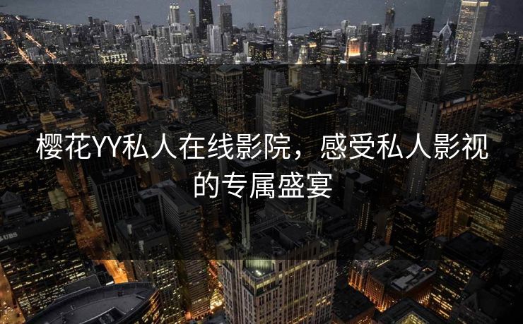 樱花YY私人在线影院,感受私人影视的专属盛宴 樱花YY私人在线影院,感受私人影视的专属盛宴