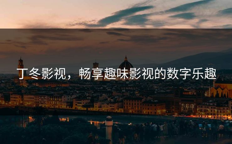 丁冬影视,畅享趣味影视的数字乐趣 丁冬影视,畅享趣味影视的数字乐趣