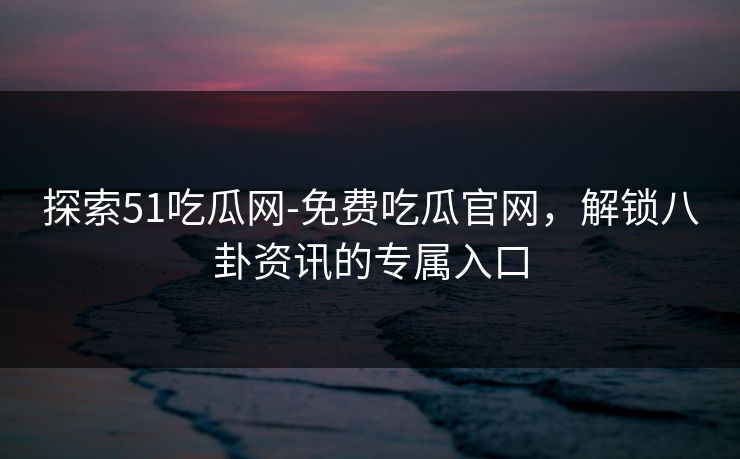 探索51吃瓜网-免费吃瓜官网,解锁八卦资讯的专属入口 探索51吃瓜网-免费吃瓜官网,解锁八卦资讯的专属入口