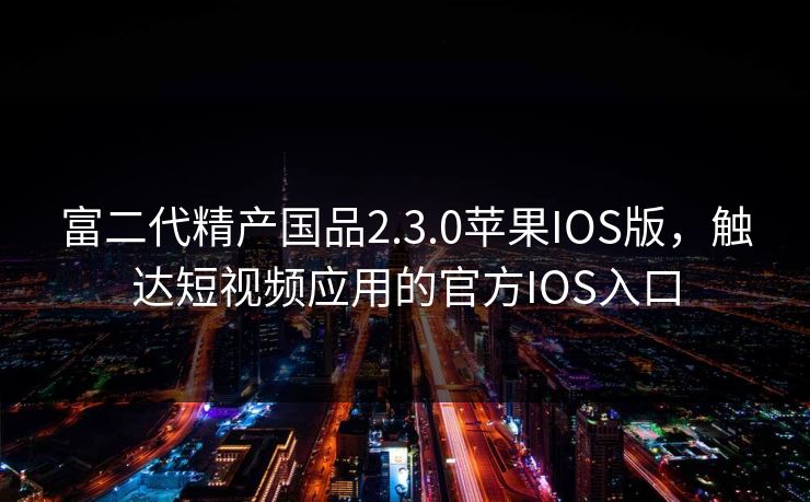 富二代精产国品2.3.0苹果IOS版，触达短视频应用的官方IOS入口