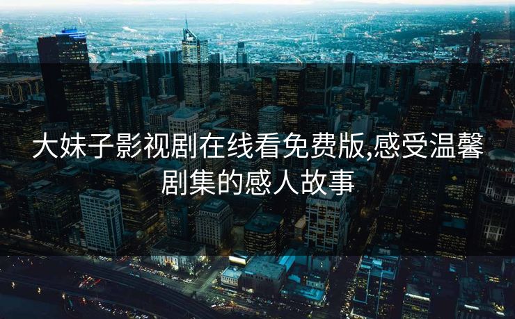 大妹子影视剧在线看免费版,感受温馨剧集的感人故事
