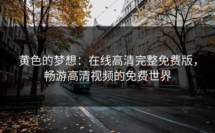 黄色的梦想:在线高清完整免费版,畅游高清视频的免费世界 黄色的梦想:在线高清完整免费版,畅游高清视频的免费世界