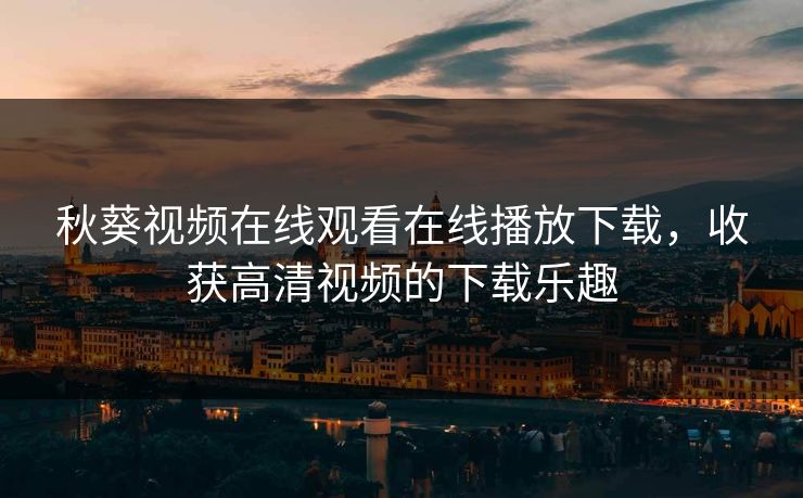 秋葵视频在线观看在线播放下载,收获高清视频的下载乐趣