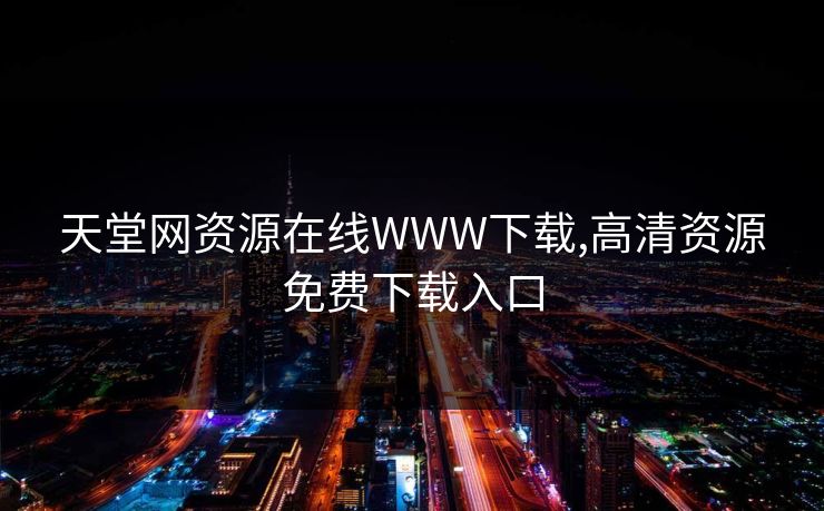 天堂网资源在线WWW下载,高清资源免费下载入口