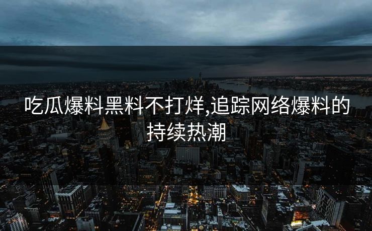 吃瓜爆料黑料不打烊,追踪网络爆料的持续热潮 吃瓜爆料黑料不打烊,追踪网络爆料的持续热潮
